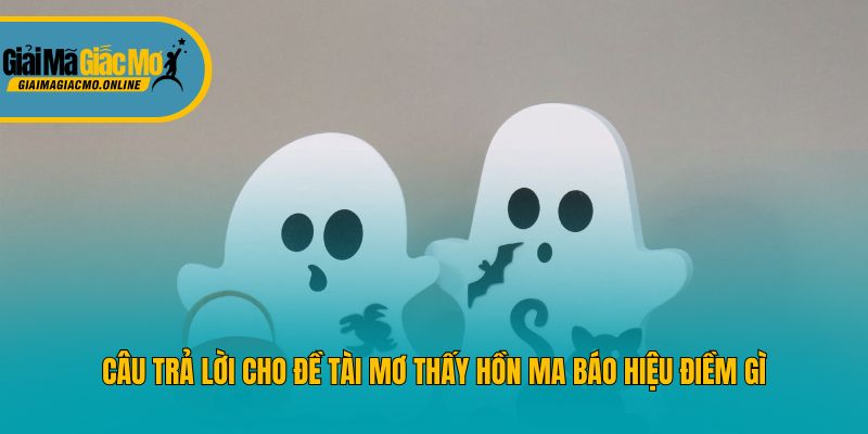 Câu trả lời cho đề tài mơ thấy hồn ma báo hiệu điềm gì