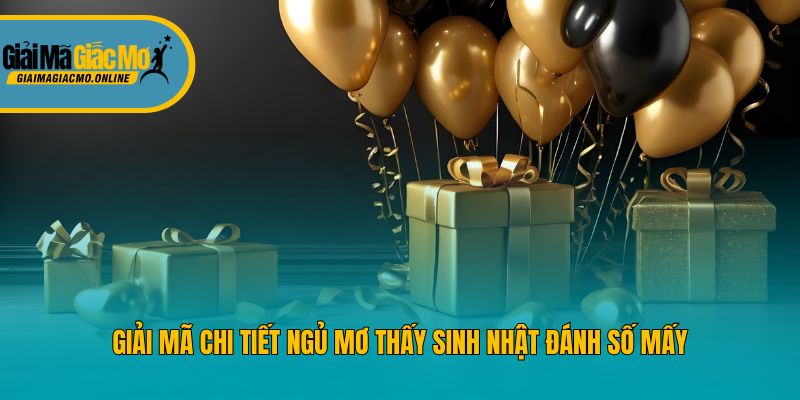 Giải mã chi tiết ngủ mơ thấy sinh nhật đánh số mấy