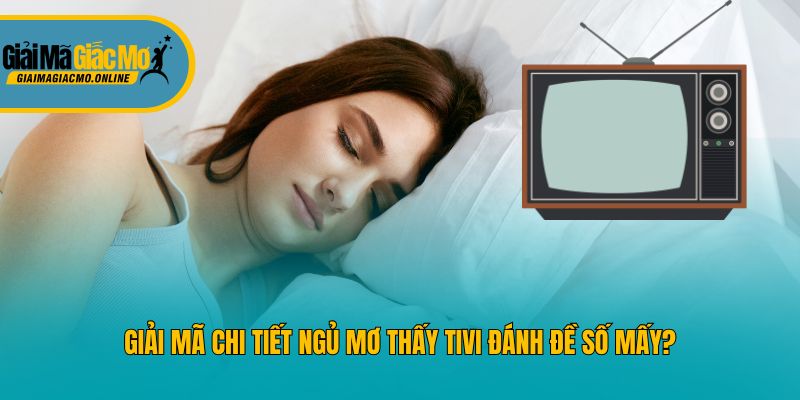 Giải Mã Chi Tiết Ngủ Mơ Thấy TiVi Đánh Đề Số Mấy?