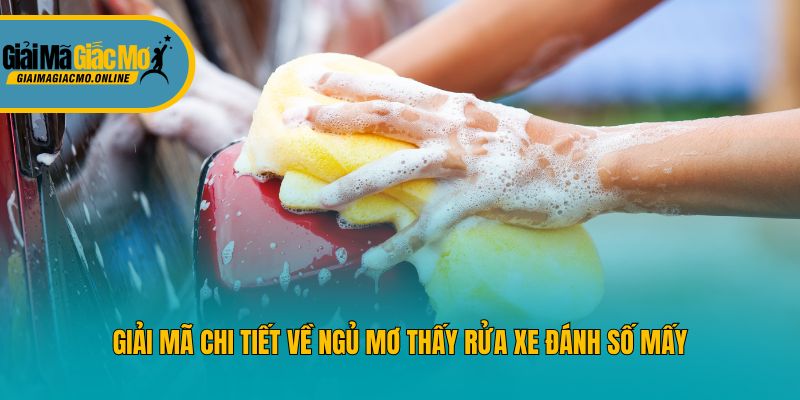 Giải mã chi tiết về ngủ mơ thấy rửa xe đánh số mấy