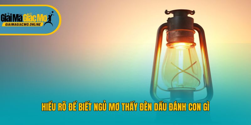 Hiểu rõ để biết ngủ mơ thấy đèn dầu đánh con gì