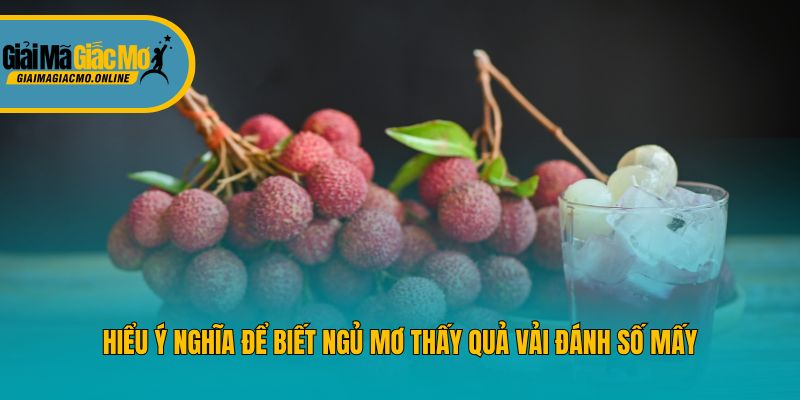Hiểu ý nghĩa để biết ngủ mơ thấy quả vải đánh số mấy