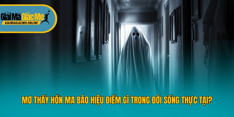 Mơ Thấy Hồn Ma Báo Hiệu Điềm Gì Trong Đời Sống Thực Tại?