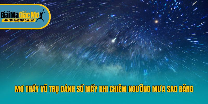 Mơ thấy vũ trụ đánh số mấy khi chiêm ngưỡng mưa sao băng