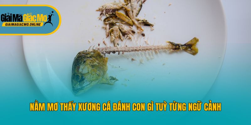 Nằm mơ thấy xương cá đánh con gì tuỳ từng ngữ cảnh