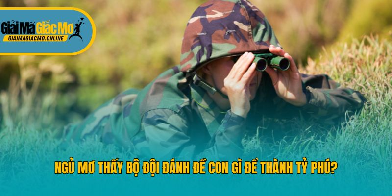 Ngủ Mơ Thấy Bộ Đội Đánh Đề Con Gì Để Thành Tỷ Phú?