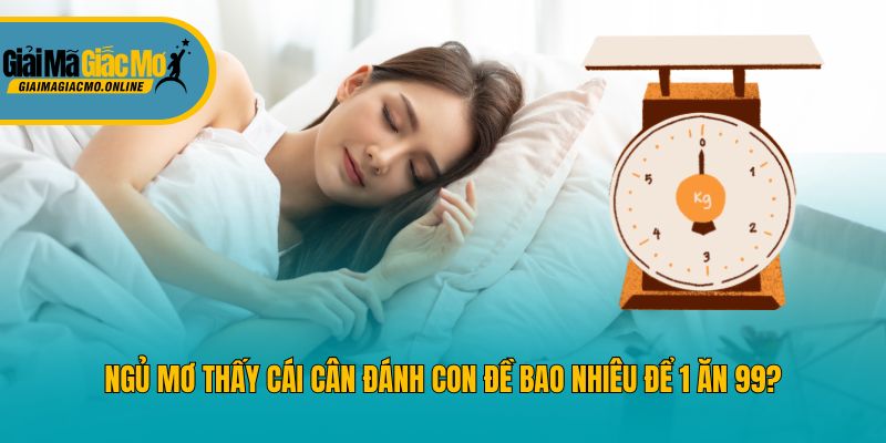 Ngủ Mơ Thấy Cái Cân Đánh Con Đề Bao Nhiêu Để 1 Ăn 99?