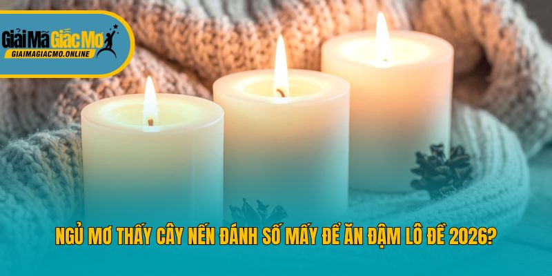 Ngủ Mơ Thấy Cây Nến Đánh Số Mấy Để Ăn Đậm Lô Đề 2026?