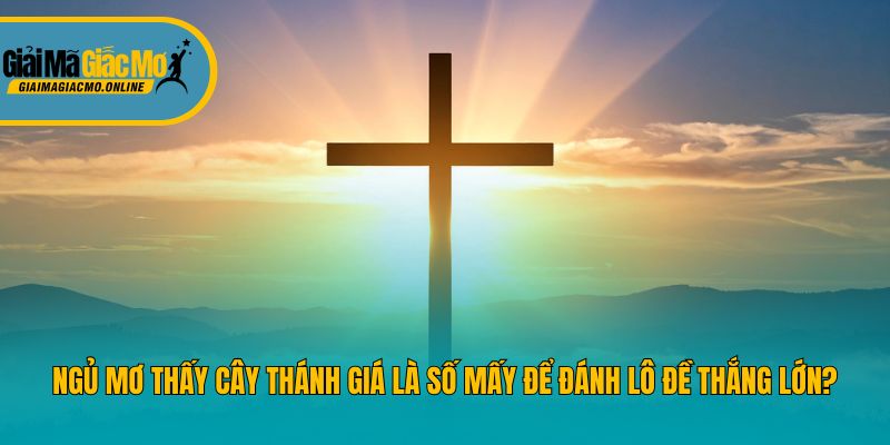 Ngủ Mơ Thấy Cây Thánh Giá Là Số Mấy Để Đánh Lô Đề Thắng Lớn?