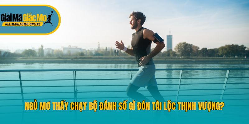 Ngủ Mơ Thấy Chạy Bộ Đánh Số Gì Đón Tài Lộc Thịnh Vượng?