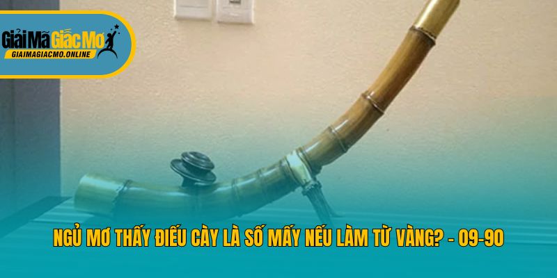Ngủ mơ thấy điếu cày là số mấy nếu làm từ vàng? - 09-90