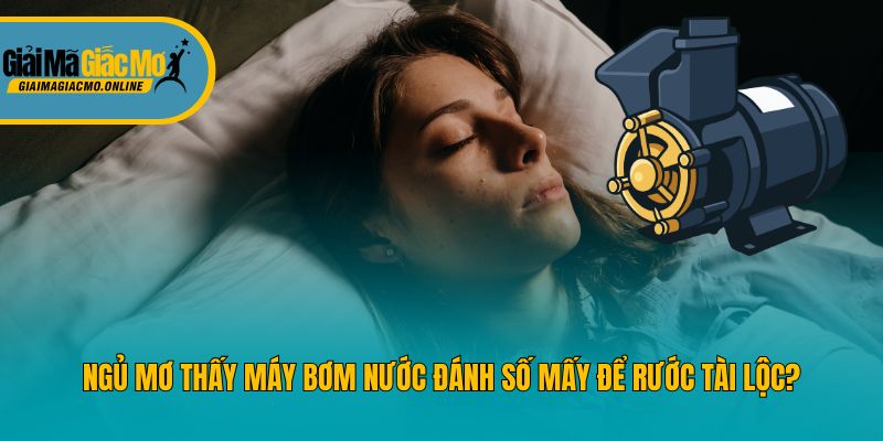 Ngủ Mơ Thấy Máy Bơm Nước Đánh Số Mấy Để Rước Tài Lộc?