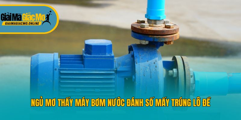 Ngủ mơ thấy máy bơm nước đánh số mấy trúng lô đề