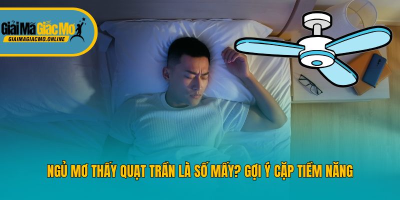 Ngủ Mơ Thấy Quạt Trần Là Số Mấy? Gợi Ý Cặp Tiềm Năng