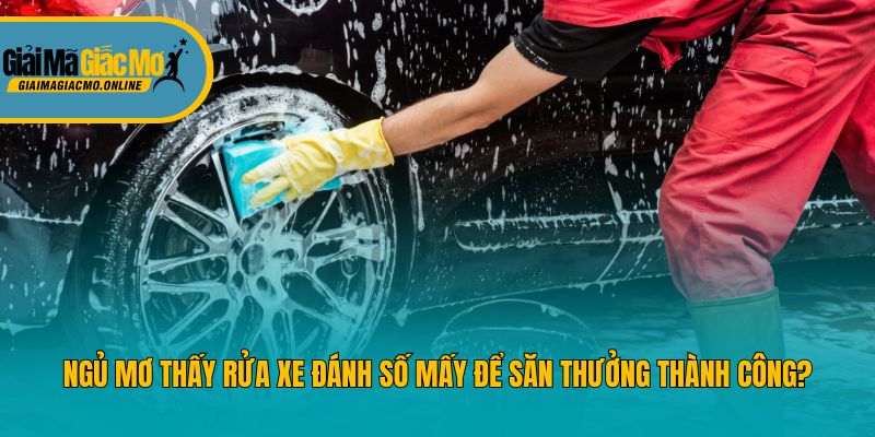 Ngủ Mơ Thấy Rửa Xe Đánh Số Mấy Để Săn Thưởng Thành Công?