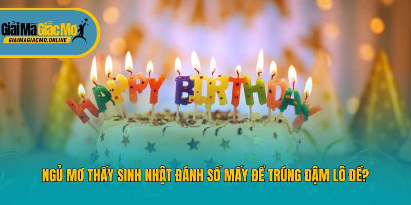 Ngủ Mơ Thấy Sinh Nhật Đánh Số Mấy Để Trúng Đậm Lô Đề?