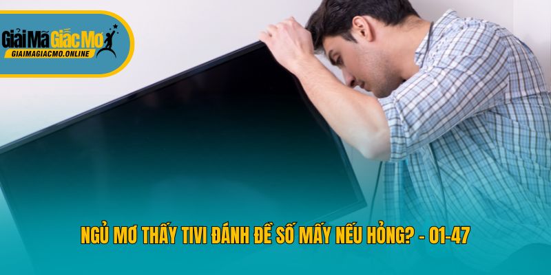 Ngủ mơ thấy tivi đánh đề số mấy nếu hỏng? - 01-47