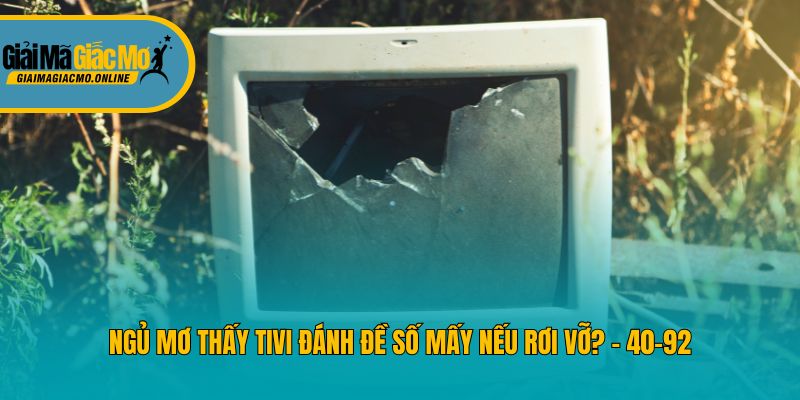 Ngủ mơ thấy tivi đánh đề số mấy nếu rơi vỡ? - 40-92