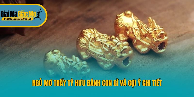 Ngủ mơ thấy tỳ hưu đánh con gì và gợi ý chi tiết