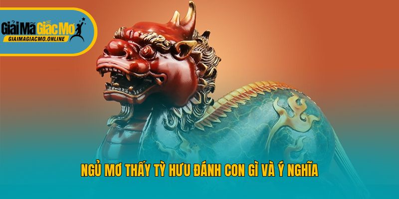 Ngủ mơ thấy tỳ hưu đánh con gì và ý nghĩa