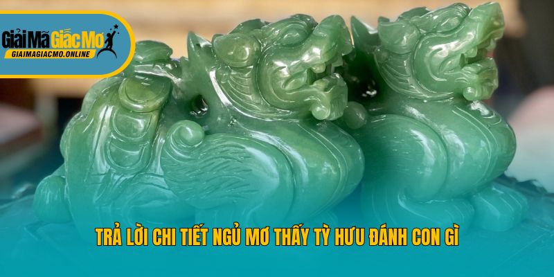 Trả lời chi tiết ngủ mơ thấy tỳ hưu đánh con gì
