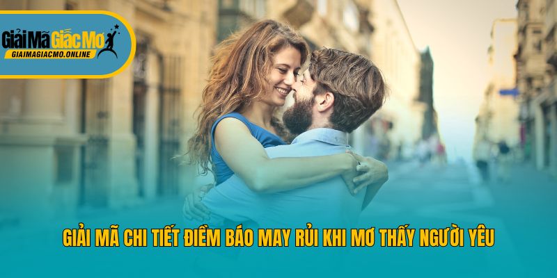 Giải mã chi tiết điềm báo may rủi khi mơ thấy người yêu